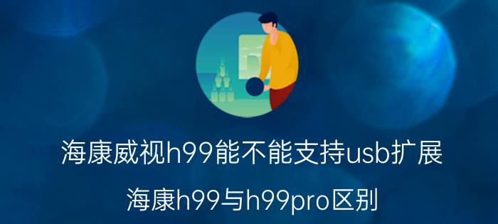 海康威视h99能不能支持usb扩展 海康h99与h99pro区别？